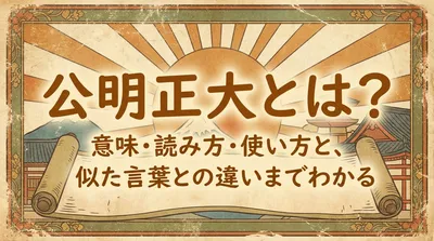 公明正大とは？意味・読み方・使い方と、似た言葉との違いまでわかる