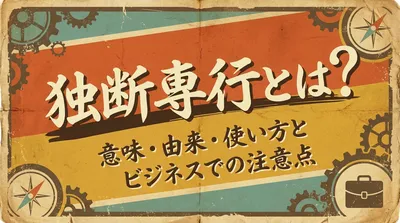 独断専行とは？意味・由来・使い方とビジネスでの注意点